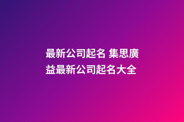最新公司起名 集思廣益最新公司起名大全